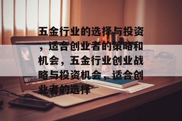 五金行业的选择与投资，适合创业者的策略和机会，五金行业创业战略与投资机会，适合创业者的选择