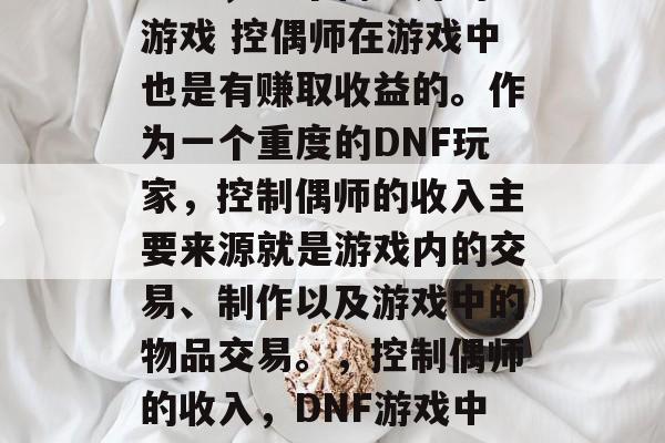 DNF，一个离不开的游戏 控偶师在游戏中也是有赚取收益的。作为一个重度的DNF玩家，控制偶师的收入主要来源就是游戏内的交易、制作以及游戏中的物品交易。，控制偶师的收入，DNF游戏中如何获取收益