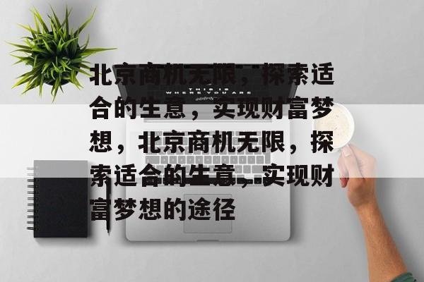 北京商机无限，探索适合的生意，实现财富梦想，北京商机无限，探索适合的生意，实现财富梦想的途径