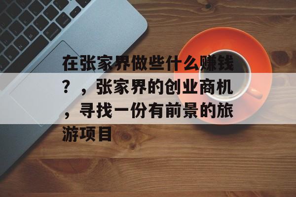 在张家界做些什么赚钱？，张家界的创业商机，寻找一份有前景的旅游项目