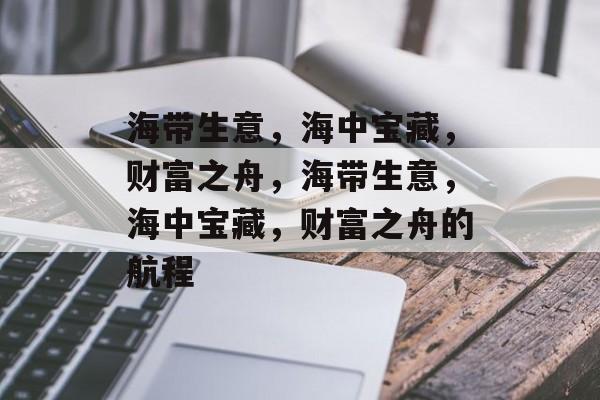 海带生意，海中宝藏，财富之舟，海带生意，海中宝藏，财富之舟的航程