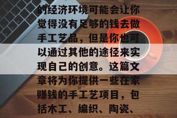 在家做手工艺品是一种既有趣又能够实现自我价值的方式。虽然现在的经济环境可能会让你觉得没有足够的钱去做手工艺品，但是你也可以通过其他的途径来实现自己的创意。这篇文章将为你提供一些在家赚钱的手工艺项目，包括木工、编织、陶瓷、烘焙等。，在家赚钱的手工艺项目推荐，提升生活品质的创新方式