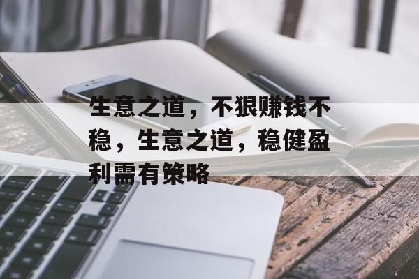 生意之道，不狠赚钱不稳，生意之道，稳健盈利需有策略