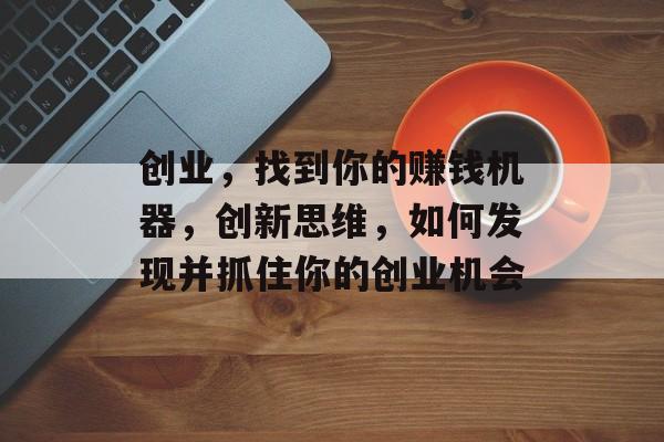 创业，找到你的赚钱机器，创新思维，如何发现并抓住你的创业机会