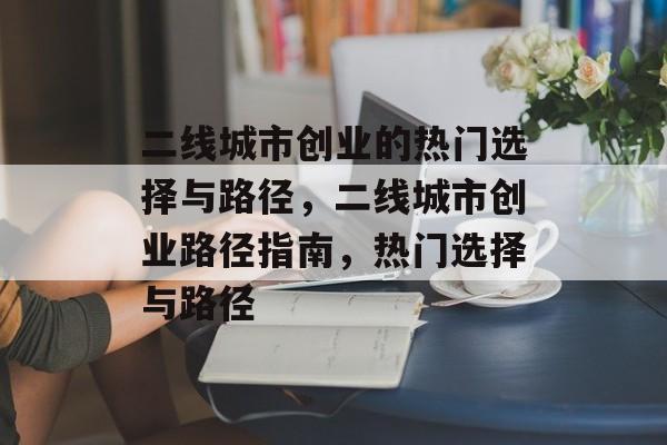 二线城市创业的热门选择与路径,二线城市创业路径指南,热门选择与路径 二线城市创业的热门选择与路径,二线城市创业路径指南,热门选择与路径