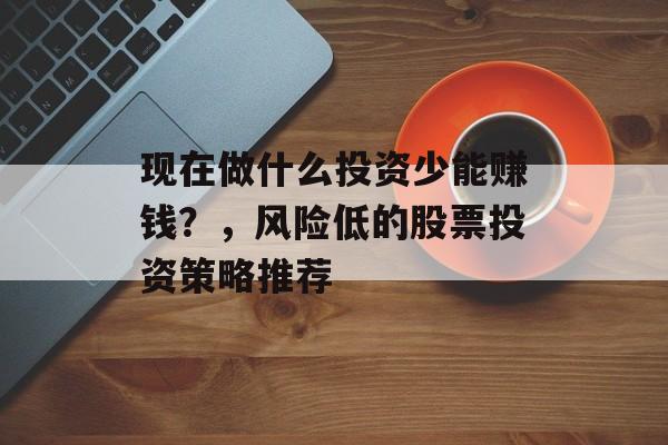 现在做什么投资少能赚钱?,风险低的股票投资策略推荐 现在做什么投资少能赚钱?,风险低的股票投资策略推荐