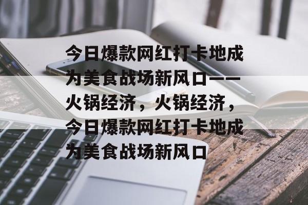 今日爆款网红打卡地成为美食战场新风口——火锅经济,火锅经济,今日爆款网红打卡地成为美食战场新风口 今日爆款网红打卡地成为美食战场新风口——火锅经济,火锅经济,今日爆款网红打卡地成为美食战场新风口