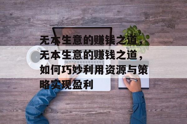 无本生意的赚钱之道，无本生意的赚钱之道，如何巧妙利用资源与策略实现盈利