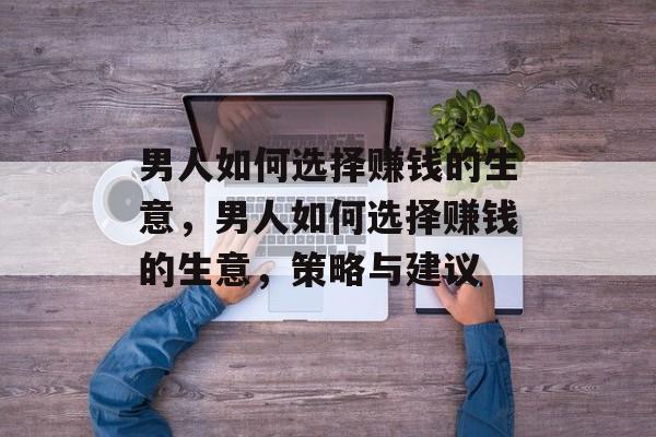 男人如何选择赚钱的生意,男人如何选择赚钱的生意,策略与建议 男人如何选择赚钱的生意,男人如何选择赚钱的生意,策略与建议