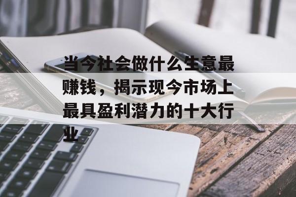 当今社会做什么生意最赚钱,揭示现今市场上最具盈利潜力的十大行业 当今社会做什么生意最赚钱,揭示现今市场上最具盈利潜力的十大行业