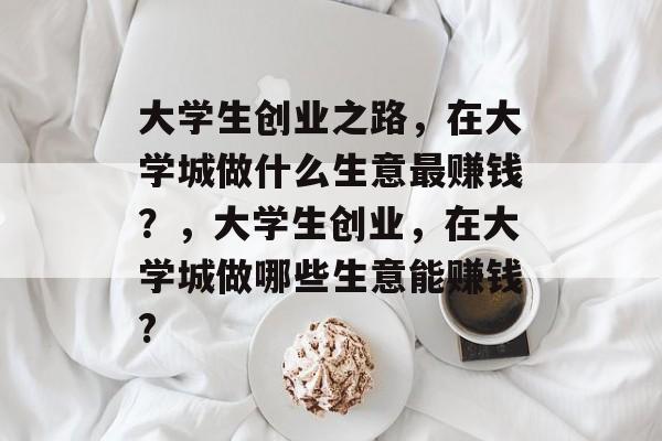 大学生创业之路,在大学城做什么生意最赚钱?,大学生创业,在大学城做哪些生意能赚钱? 大学生创业之路,在大学城做什么生意最赚钱?,大学生创业,在大学城做哪些生意能赚钱?