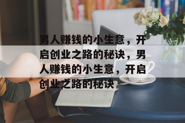 男人赚钱的小生意,开启创业之路的秘诀,男人赚钱的小生意,开启创业之路的秘诀 男人赚钱的小生意,开启创业之路的秘诀,男人赚钱的小生意,开启创业之路的秘诀