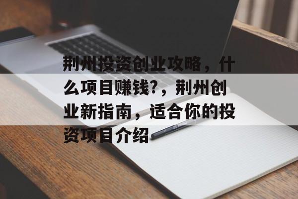 荆州投资创业攻略,什么项目赚钱?,荆州创业新指南,适合你的投资项目介绍 荆州投资创业攻略,什么项目赚钱?,荆州创业新指南,适合你的投资项目介绍
