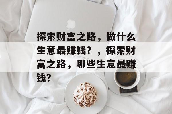 探索财富之路,做什么生意最赚钱?,探索财富之路,哪些生意最赚钱? 探索财富之路,做什么生意最赚钱?,探索财富之路,哪些生意最赚钱?