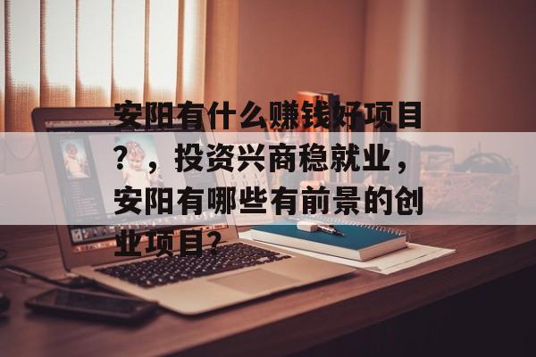 安阳有什么赚钱好项目?,投资兴商稳就业,安阳有哪些有前景的创业项目? 安阳有什么赚钱好项目?,投资兴商稳就业,安阳有哪些有前景的创业项目?