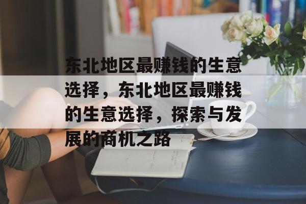 东北地区最赚钱的生意选择，东北地区最赚钱的生意选择，探索与发展的商机之路