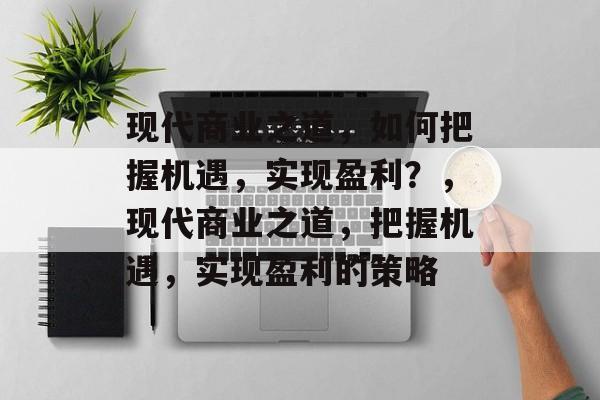 现代商业之道，如何把握机遇，实现盈利？，现代商业之道，把握机遇，实现盈利的策略