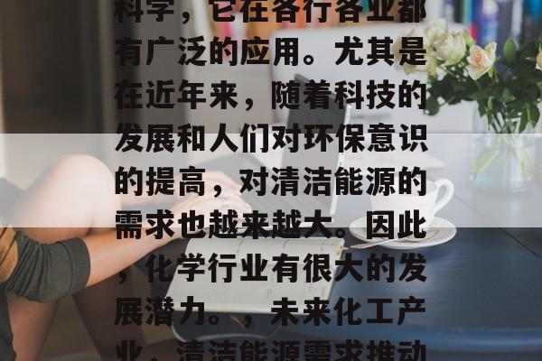 化学是一门应用广泛的科学，它在各行各业都有广泛的应用。尤其是在近年来，随着科技的发展和人们对环保意识的提高，对清洁能源的需求也越来越大。因此，化学行业有很大的发展潜力。，未来化工产业，清洁能源需求推动化学行业发展