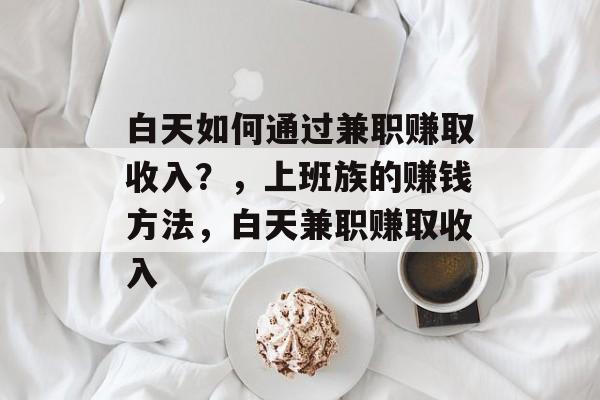 白天如何通过兼职赚取收入？，上班族的赚钱方法，白天兼职赚取收入