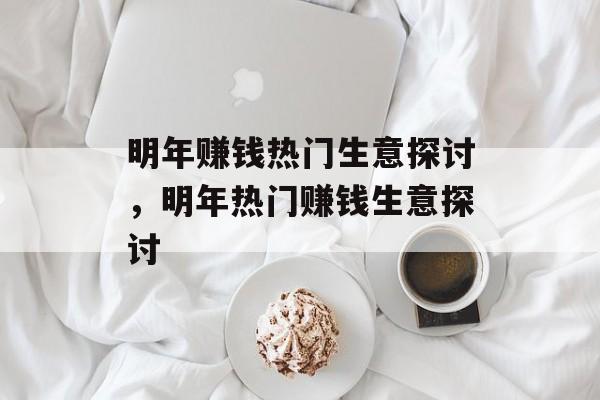 明年赚钱热门生意探讨，明年热门赚钱生意探讨
