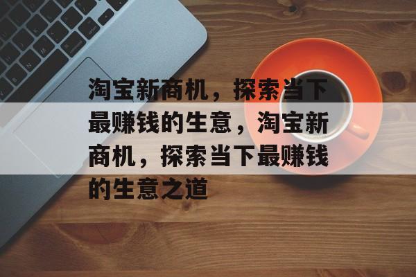 淘宝新商机，探索当下最赚钱的生意，淘宝新商机，探索当下最赚钱的生意之道