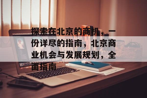 探索在北京的商机，一份详尽的指南，北京商业机会与发展规划，全面指南