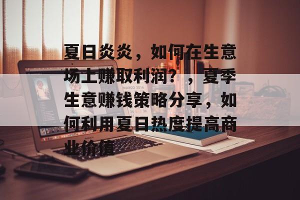 夏日炎炎，如何在生意场上赚取利润？，夏季生意赚钱策略分享，如何利用夏日热度提高商业价值