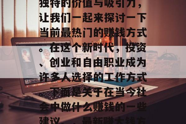 在这个数字世界的繁荣时代,每个职业都有其独特的价值与吸引力,让我们一起来探讨一下当前最热门的赚钱方式。在这个新时代,投资、创业和自由职业成为许多人选择的工作方式。下面是关于在当今社会中做什么赚钱的一些建议。,最新赚大钱方式,从投资到创业再到自由职业 在这个数字世界的繁荣时代,每个职业都有其独特的价值与吸引力,让我们一起来探讨一下当前最热门的赚钱方式。在这个新时代,投资、创业和自由职业成为许多人选择的工作方式。下面是关于在当今社会中做什么赚钱的一些建议。,最新赚大钱方式,从投资到创业再到自由职业