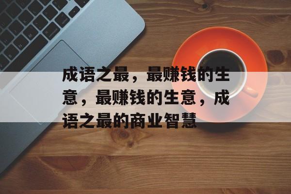 成语之最,最赚钱的生意,最赚钱的生意,成语之最的商业智慧 成语之最,最赚钱的生意,最赚钱的生意,成语之最的商业智慧