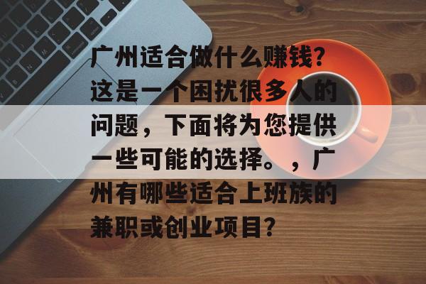 广州适合做什么赚钱？这是一个困扰很多人的问题，下面将为您提供一些可能的选择。，广州有哪些适合上班族的兼职或创业项目？
