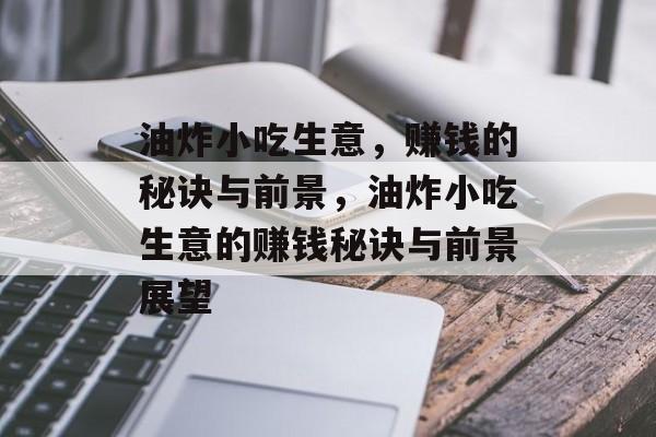 油炸小吃生意,赚钱的秘诀与前景,油炸小吃生意的赚钱秘诀与前景展望 油炸小吃生意,赚钱的秘诀与前景,油炸小吃生意的赚钱秘诀与前景展望