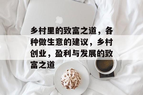 乡村里的致富之道,各种做生意的建议,乡村创业,盈利与发展的致富之道 乡村里的致富之道,各种做生意的建议,乡村创业,盈利与发展的致富之道