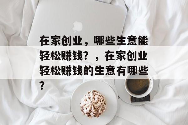 在家创业，哪些生意能轻松赚钱？，在家创业轻松赚钱的生意有哪些？