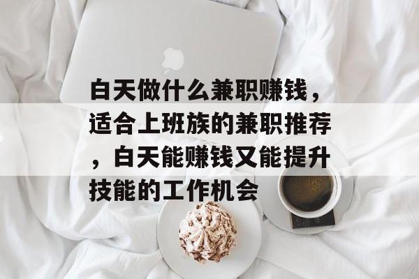 白天做什么兼职赚钱,适合上班族的兼职推荐,白天能赚钱又能提升技能的工作机会 白天做什么兼职赚钱,适合上班族的兼职推荐,白天能赚钱又能提升技能的工作机会