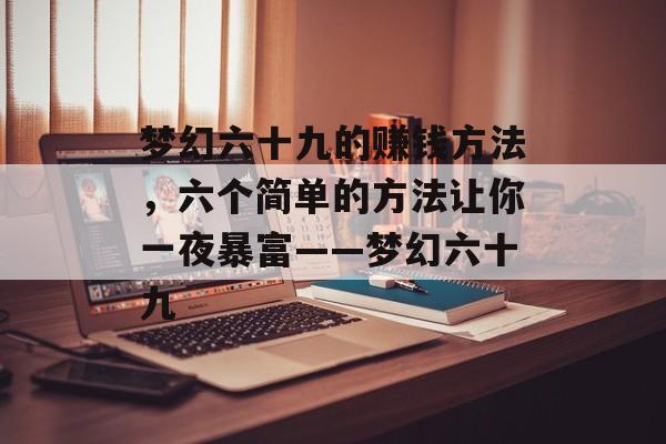 梦幻六十九的赚钱方法,六个简单的方法让你一夜暴富——梦幻六十九 梦幻六十九的赚钱方法,六个简单的方法让你一夜暴富——梦幻六十九