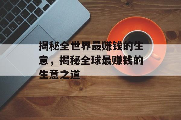 揭秘全世界最赚钱的生意,揭秘全球最赚钱的生意之道 揭秘全世界最赚钱的生意,揭秘全球最赚钱的生意之道