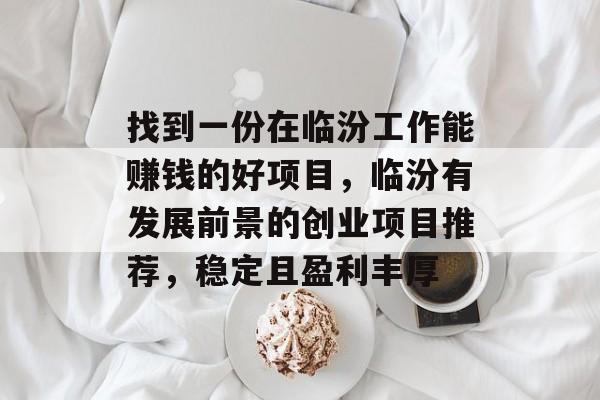 找到一份在临汾工作能赚钱的好项目,临汾有发展前景的创业项目推荐,稳定且盈利丰厚 找到一份在临汾工作能赚钱的好项目,临汾有发展前景的创业项目推荐,稳定且盈利丰厚