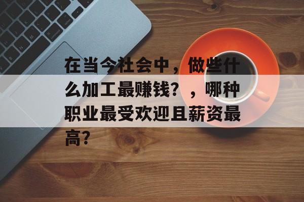 在当今社会中,做些什么加工最赚钱?,哪种职业最受欢迎且薪资最高? 在当今社会中,做些什么加工最赚钱?,哪种职业最受欢迎且薪资最高?