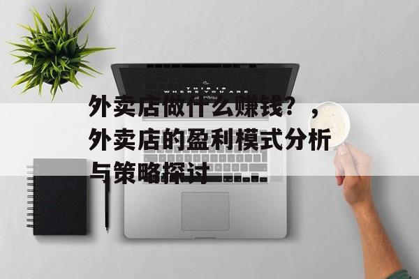 外卖店做什么赚钱?,外卖店的盈利模式分析与策略探讨 外卖店做什么赚钱?,外卖店的盈利模式分析与策略探讨