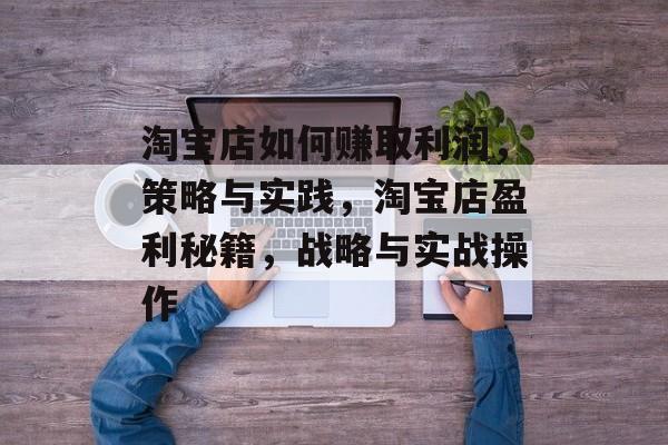淘宝店如何赚取利润，策略与实践，淘宝店盈利秘籍，战略与实战操作