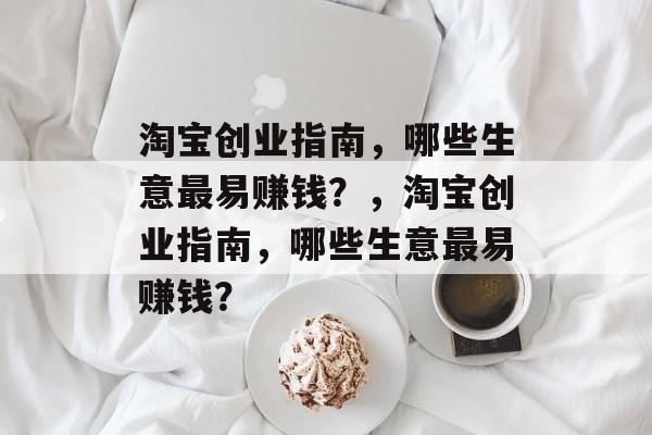 淘宝创业指南，哪些生意最易赚钱？，淘宝创业指南，哪些生意最易赚钱？