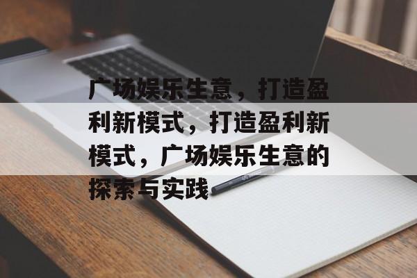 广场娱乐生意,打造盈利新模式,打造盈利新模式,广场娱乐生意的探索与实践 广场娱乐生意,打造盈利新模式,打造盈利新模式,广场娱乐生意的探索与实践
