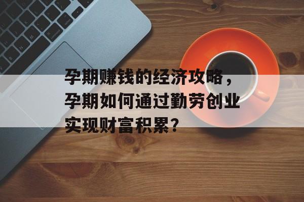 孕期赚钱的经济攻略,孕期如何通过勤劳创业实现财富积累? 孕期赚钱的经济攻略,孕期如何通过勤劳创业实现财富积累?