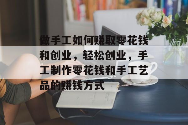 做手工如何赚取零花钱和创业,轻松创业,手工制作零花钱和手工艺品的赚钱方式 做手工如何赚取零花钱和创业,轻松创业,手工制作零花钱和手工艺品的赚钱方式
