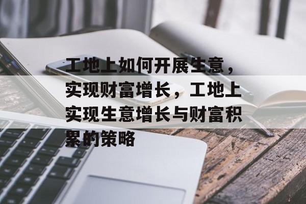 工地上如何开展生意,实现财富增长,工地上实现生意增长与财富积累的策略 工地上如何开展生意,实现财富增长,工地上实现生意增长与财富积累的策略