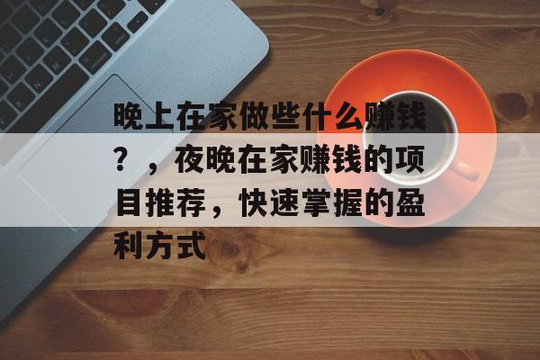 晚上在家做些什么赚钱?,夜晚在家赚钱的项目推荐,快速掌握的盈利方式 晚上在家做些什么赚钱?,夜晚在家赚钱的项目推荐,快速掌握的盈利方式
