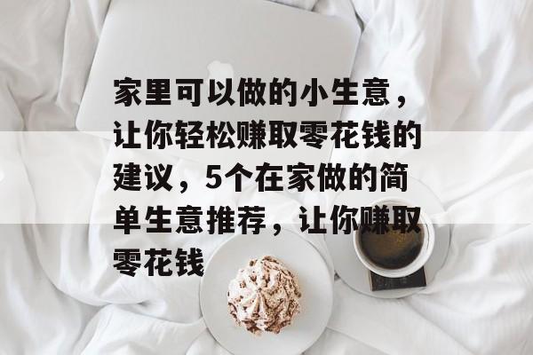 家里可以做的小生意,让你轻松赚取零花钱的建议,5个在家做的简单生意推荐,让你赚取零花钱 家里可以做的小生意,让你轻松赚取零花钱的建议,5个在家做的简单生意推荐,让你赚取零花钱