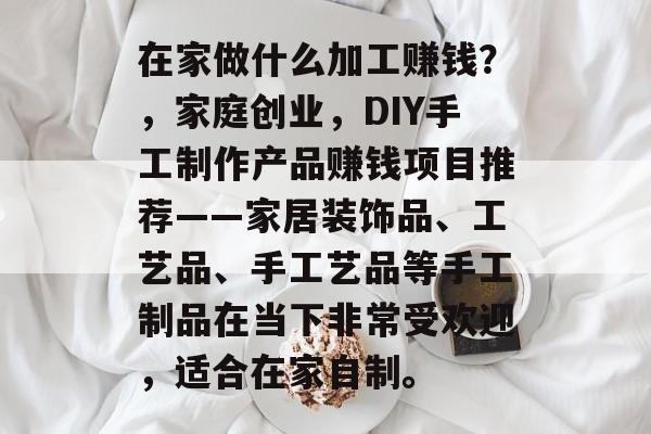 在家做什么加工赚钱?,家庭创业,DIY手工制作产品赚钱项目推荐——家居装饰品、工艺品、手工艺品等手工制品在当下非常受欢迎,适合在家自制。 在家做什么加工赚钱?,家庭创业,DIY手工制作产品赚钱项目推荐——家居装饰品、工艺品、手工艺品等手工制品在当下非常受欢迎,适合在家自制。