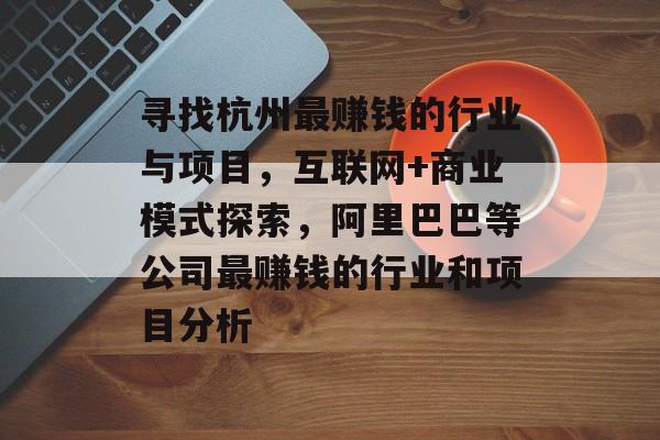 寻找杭州最赚钱的行业与项目,互联网+商业模式探索,阿里巴巴等公司最赚钱的行业和项目分析 寻找杭州最赚钱的行业与项目,互联网+商业模式探索,阿里巴巴等公司最赚钱的行业和项目分析