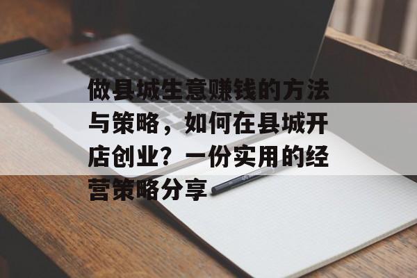 做县城生意赚钱的方法与策略,如何在县城开店创业?一份实用的经营策略分享 做县城生意赚钱的方法与策略,如何在县城开店创业?一份实用的经营策略分享